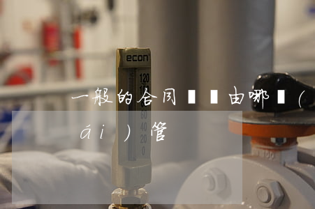 一般的合同糾紛由哪個(gè)法院來(lái)管
