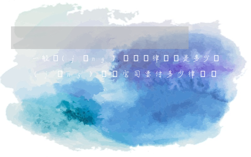 一般經(jīng)濟糾紛律師費是多少(經(jīng)濟類官司要付多少律師費?)