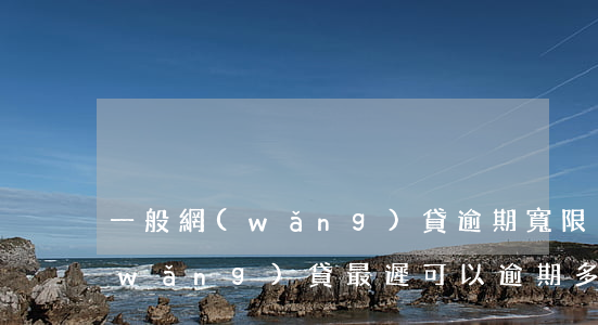 一般網(wǎng)貸逾期寬限多少天(網(wǎng)貸最遲可以逾期多少天)