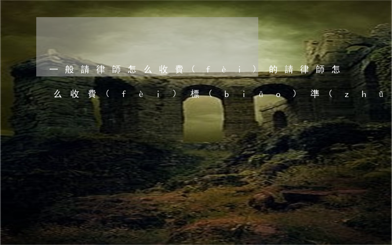 一般請律師怎么收費(fèi)的(請律師怎么收費(fèi)標(biāo)準(zhǔn))