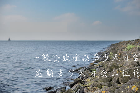 一般贷款逾期多少天才会上征信-一般贷款逾期多少天才会上征信报告