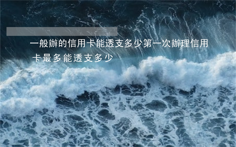 一般辦的信用卡能透支多少(第一次辦理信用卡最多能透支多少)