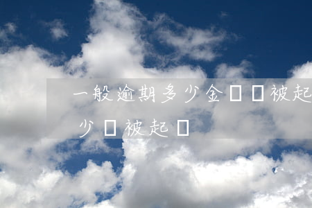 一般逾期多少金額會被起訴(逾期多久金額多少會被起訴)