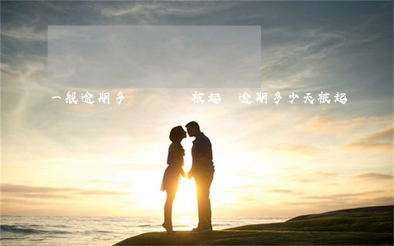 一般逾期多長時間會被起訴（逾期多少天被起訴）