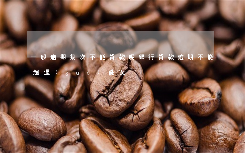 一般逾期幾次不能貸款呢(銀行貸款逾期不能超過(guò)幾次)
