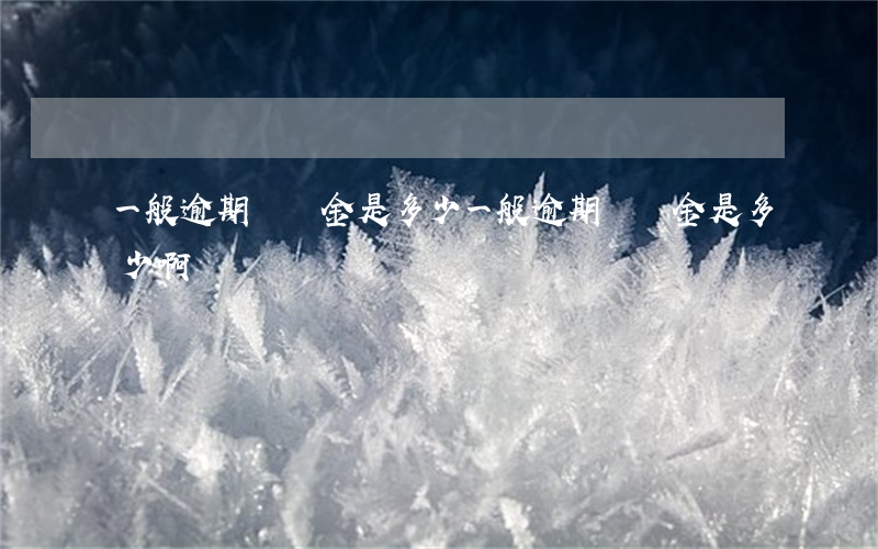 一般逾期違約金是多少(一般逾期違約金是多少啊)