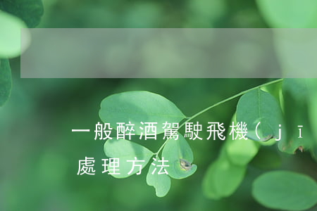 一般醉酒駕駛飛機(jī)違法嗎（醉酒駕駛處理方法）
