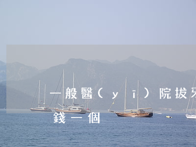 一般醫(yī)院拔牙多少錢(拔牙齒要多少錢一個)
