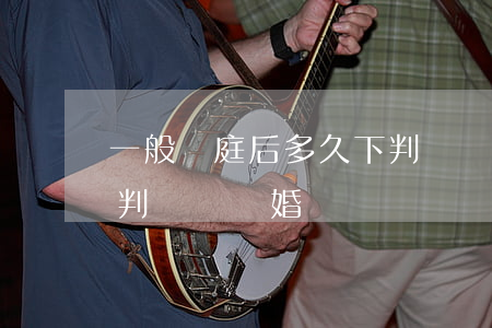 一般開庭后多久下判決書(一般開庭后多久下判決書離婚)