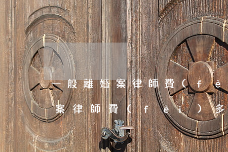 一般離婚案律師費(fèi)多少(一般離婚案律師費(fèi)多少錢)