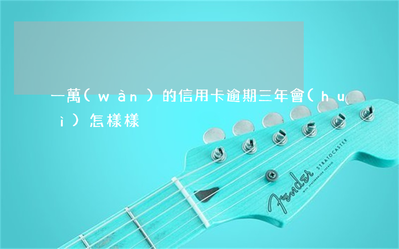 一萬(wàn)的信用卡逾期三年會(huì)怎樣樣