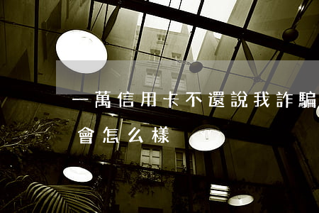 一萬信用卡不還說我詐騙(信用卡一萬多不還會怎么樣)