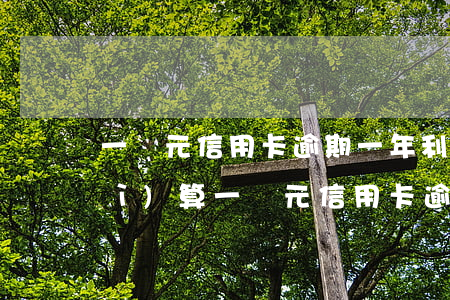 一萬元信用卡逾期一年利息多少，如何計(jì)算一萬元信用卡逾期一年的利息？