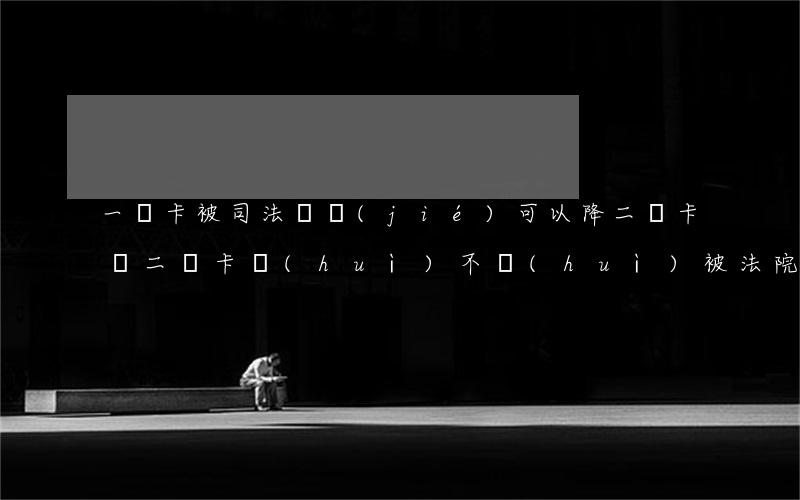 一類卡被司法凍結(jié)可以降二類卡嗎(二類卡會(huì)不會(huì)被法院凍結(jié))