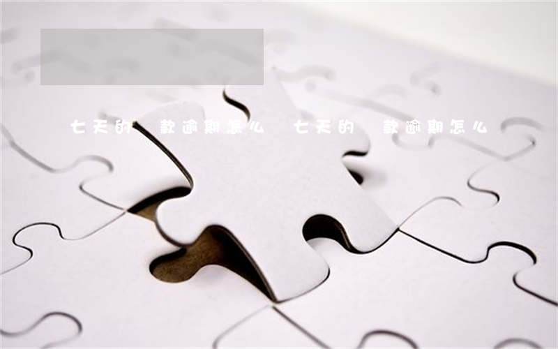 七天的貸款逾期怎么辦(七天的貸款逾期怎么辦)