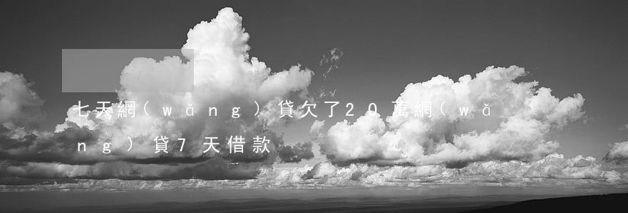 七天網(wǎng)貸欠了20萬(網(wǎng)貸7天借款)