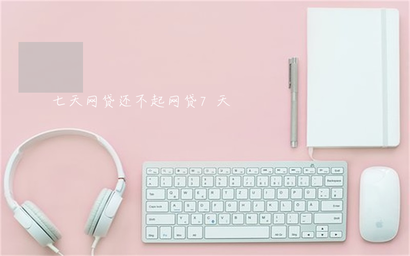 七天网贷还不起(网贷7天)