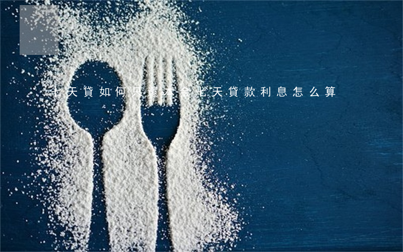 七天貸如何只還本金 七天貸款利息怎么算