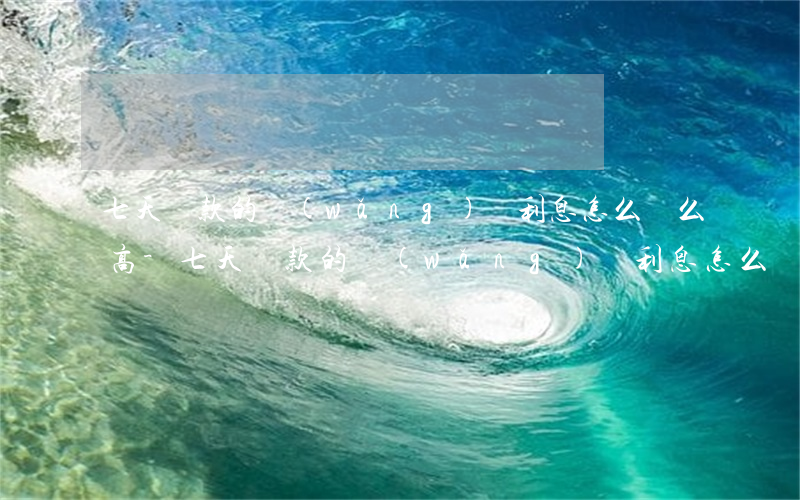 七天還款的網(wǎng)貸利息怎么這么高-七天還款的網(wǎng)貸利息怎么這么高呢