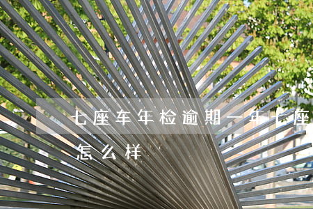 七座车年检逾期一年 七座车年检逾期一年会怎么样