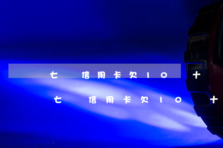 七張信用卡欠10萬十個(gè)月沒還-七張信用卡欠10萬十個(gè)月沒還怎么辦