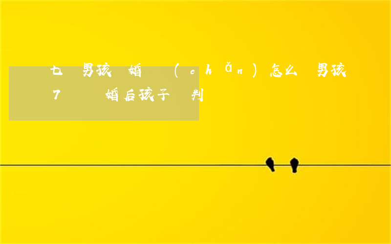 七歲男孩離婚財產(chǎn)怎么辦(男孩7歲離婚后孩子會判給誰)