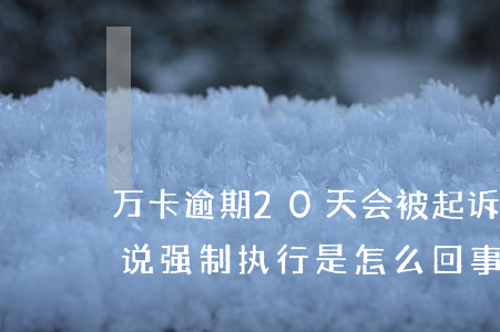 万卡逾期20天会被起诉吗(万卡逾期30天说强制执行是怎么回事)