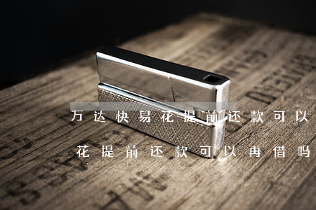万达快易花提前还款可以再借吗-万达快易花提前还款可以再借吗安全吗
