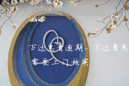 万达惠普逾期-万达普惠逾期了几个月,说是需要上门核实