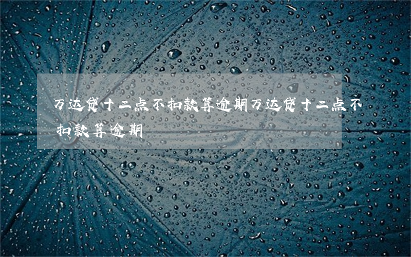 万达贷十二点不扣款算逾期(万达贷十二点不扣款算逾期)