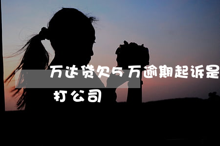 万达贷欠5万逾期起诉是真的吗(万达贷逾期打公司)