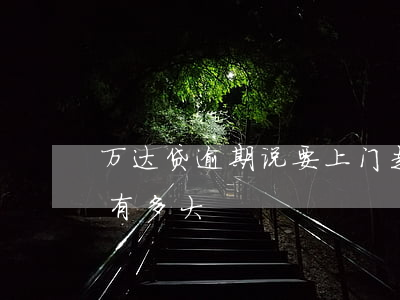 万达贷逾期说要上门走访(万达贷上门的几率有多大)