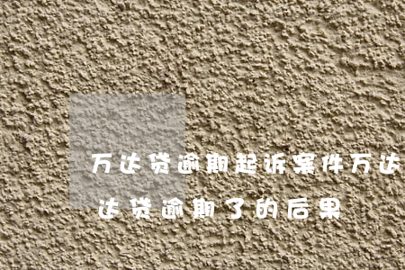 万达贷逾期起诉案件(万达贷逾期了怎么办?万达贷逾期了的后果)