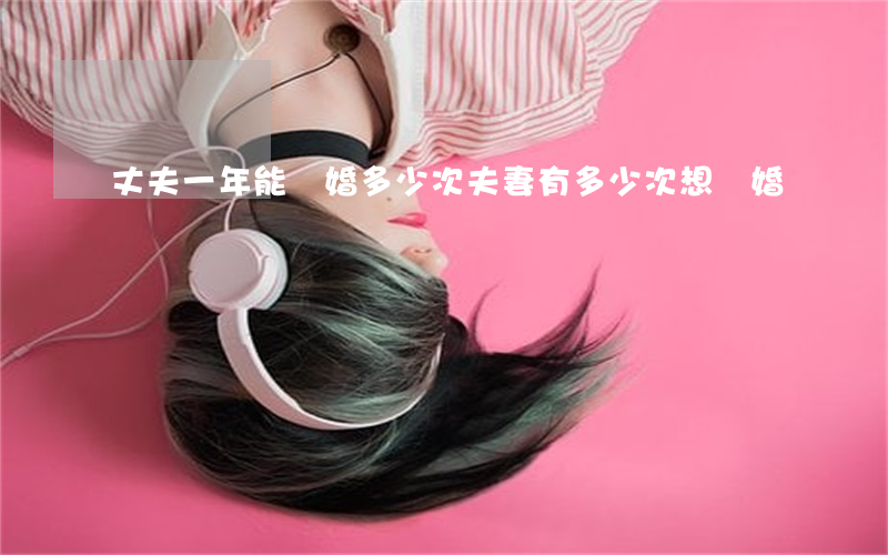 丈夫一年能離婚多少次(夫妻有多少次想離婚)