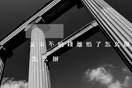丈夫不給錢離婚了怎么辦(沒離婚老公不給錢怎么辦)