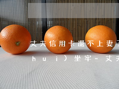 丈夫信用卡還不上妻子會(huì)不會(huì)坐牢-丈夫信用卡還不上妻子會(huì)不會(huì)坐牢呢