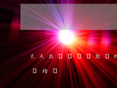 丈夫出車禍癱瘓能離婚嗎(丈夫中風癱瘓,可以離婚嗎?)