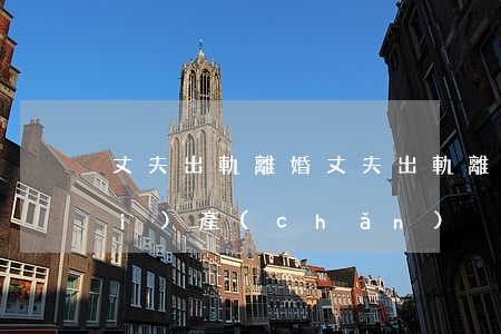 丈夫出軌離婚，丈夫出軌離婚怎么判財(cái)產(chǎn)