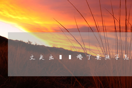丈夫出軌離婚了要孩子怎么辦