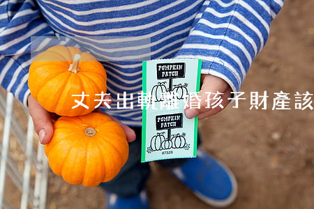 丈夫出軌離婚孩子財產該怎么辦