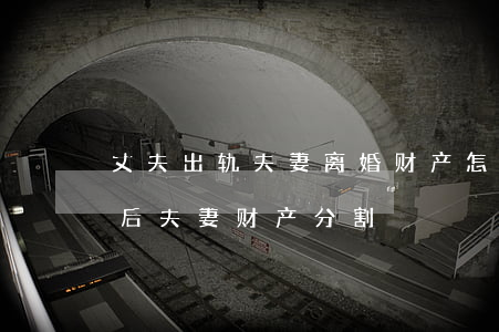 丈夫出轨夫妻离婚财产怎么分(妻子出轨,离婚后夫妻财产分割)