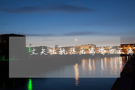 丈夫出轨提出离婚后不离怎么办