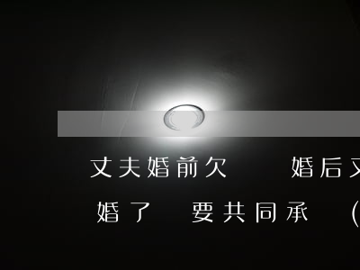 丈夫婚前欠錢離婚后又借給他(前夫欠的錢離婚了還要共同承擔(dān)嗎)