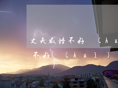 丈夫感情不好會(huì)離婚嗎(丈夫感情不好會(huì)離婚嗎)