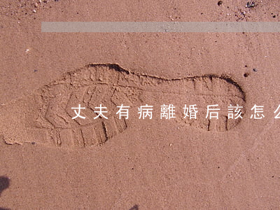 丈夫有病離婚后該怎么辦