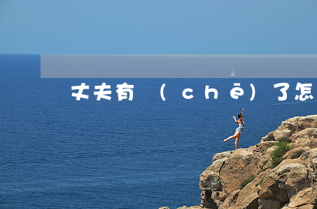 丈夫有車(chē)了怎么辦離婚
