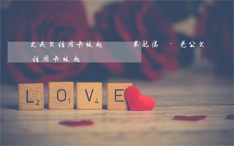 丈夫欠信用卡被起訴會連累配偶嗎-老公欠信用卡被起訴