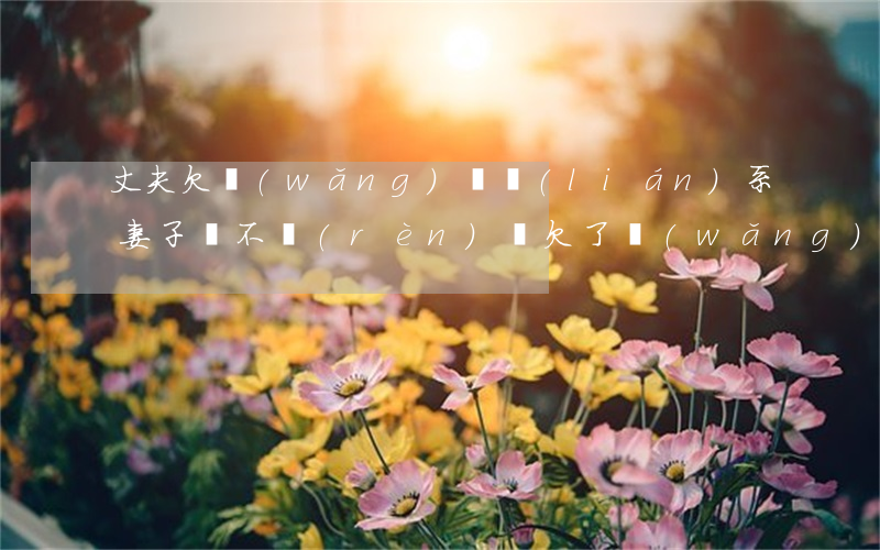 丈夫欠網(wǎng)貸聯(lián)系妻子說不認(rèn)識(欠了網(wǎng)貸老公不知道)