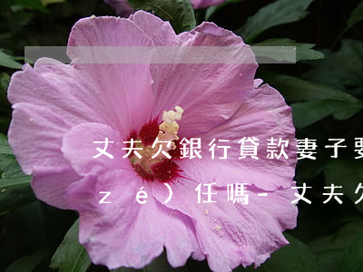 丈夫欠銀行貸款妻子要承擔(dān)責(zé)任嗎-丈夫欠銀行貸款妻子要承擔(dān)責(zé)任嗎知乎