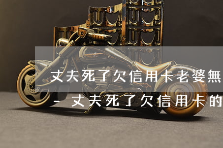 丈夫死了欠信用卡老婆無(wú)能力償還-丈夫死了欠信用卡的錢妻子用幫他還嗎